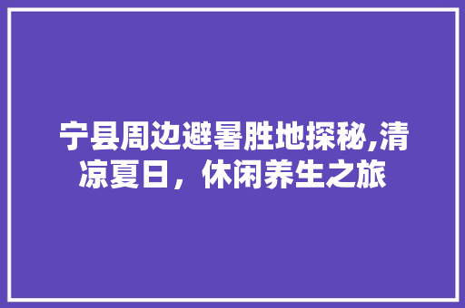 宁县周边避暑胜地探秘,清凉夏日，休闲养生之旅