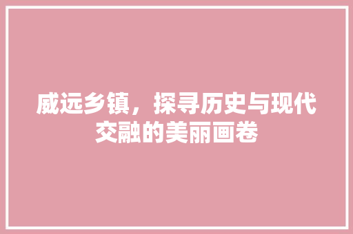 威远乡镇，探寻历史与现代交融的美丽画卷