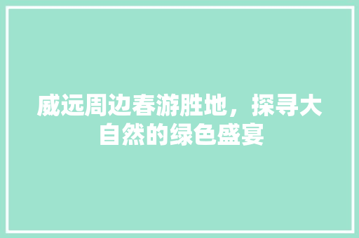 威远周边春游胜地，探寻大自然的绿色盛宴