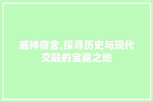 威神宿舍,探寻历史与现代交融的宝藏之地