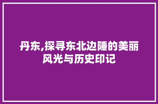 丹东,探寻东北边陲的美丽风光与历史印记  第1张