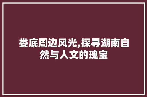 娄底周边风光,探寻湖南自然与人文的瑰宝