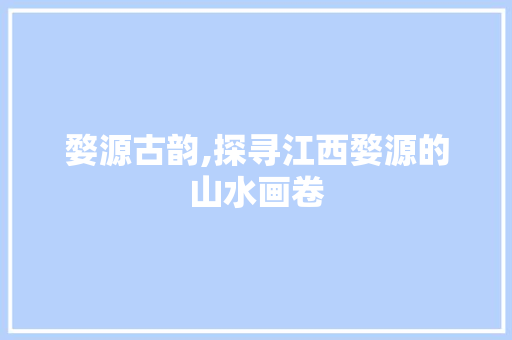 婺源古韵,探寻江西婺源的山水画卷