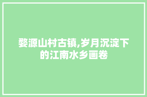 婺源山村古镇,岁月沉淀下的江南水乡画卷