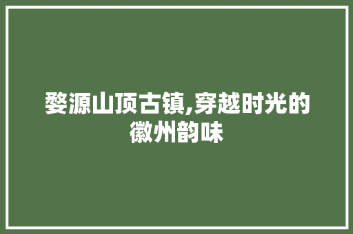 婺源山顶古镇,穿越时光的徽州韵味