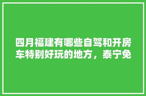 四月福建有哪些自驾和开房车特别好玩的地方，泰宁免费旅游景点。