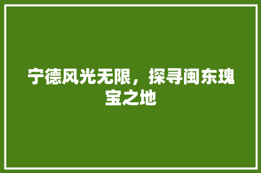 宁德风光无限，探寻闽东瑰宝之地