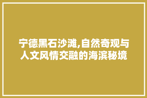 宁德黑石沙滩,自然奇观与人文风情交融的海滨秘境