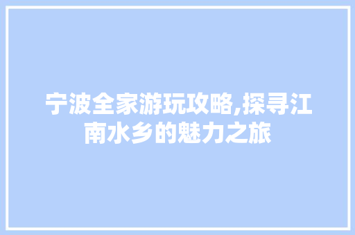 宁波全家游玩攻略,探寻江南水乡的魅力之旅