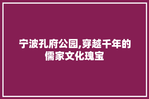 宁波孔府公园,穿越千年的儒家文化瑰宝