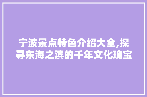 宁波景点特色介绍大全,探寻东海之滨的千年文化瑰宝