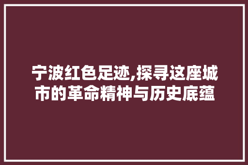 宁波红色足迹,探寻这座城市的革命精神与历史底蕴