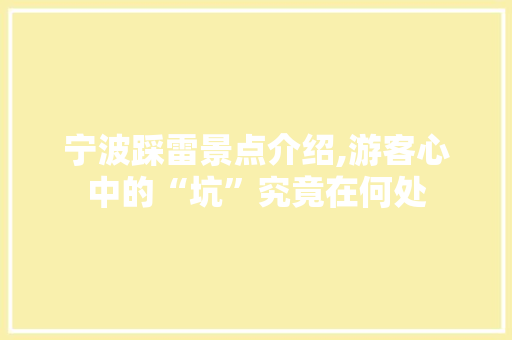 宁波踩雷景点介绍,游客心中的“坑”究竟在何处