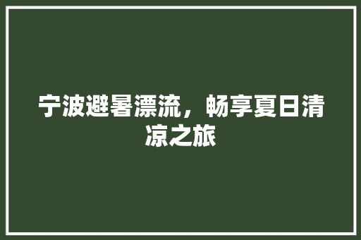 宁波避暑漂流，畅享夏日清凉之旅