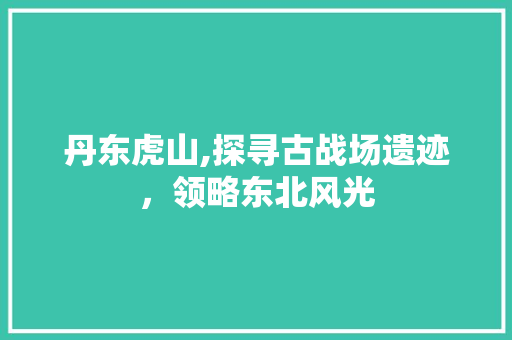 丹东虎山,探寻古战场遗迹，领略东北风光