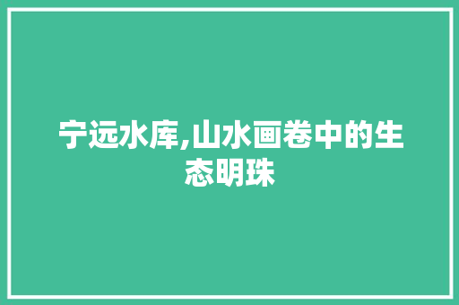 宁远水库,山水画卷中的生态明珠