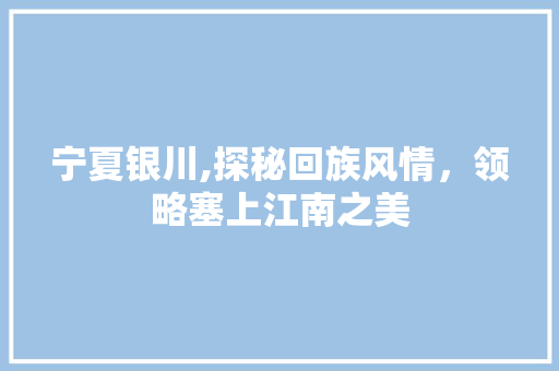 宁夏银川,探秘回族风情，领略塞上江南之美