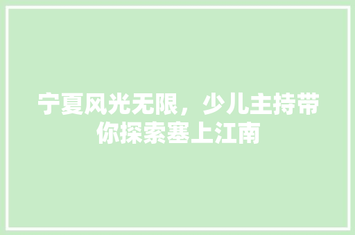 宁夏风光无限，少儿主持带你探索塞上江南