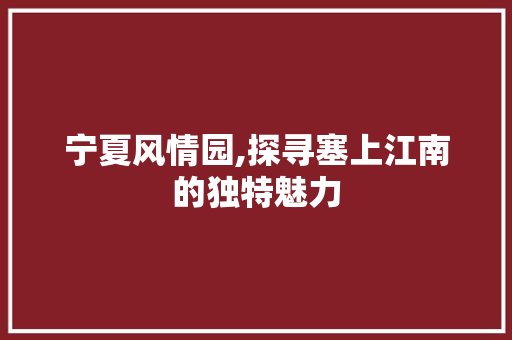 宁夏风情园,探寻塞上江南的独特魅力