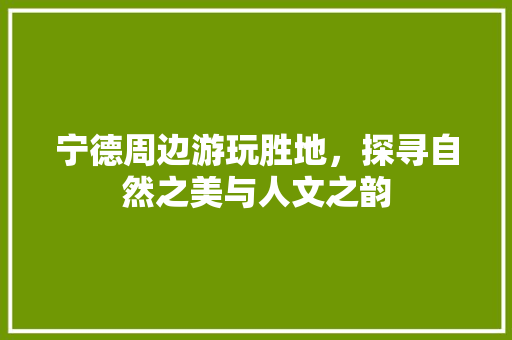 宁德周边游玩胜地，探寻自然之美与人文之韵