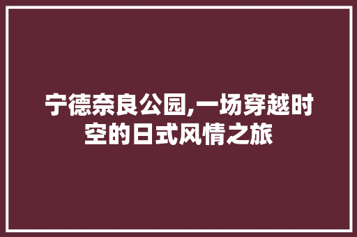 宁德奈良公园,一场穿越时空的日式风情之旅