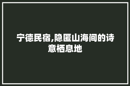 宁德民宿,隐匿山海间的诗意栖息地