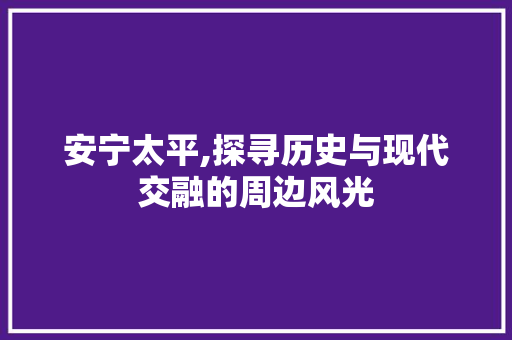 安宁太平,探寻历史与现代交融的周边风光