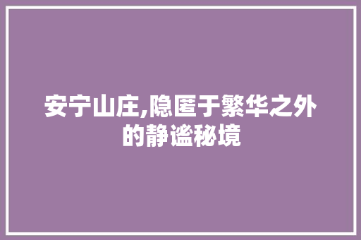 安宁山庄,隐匿于繁华之外的静谧秘境