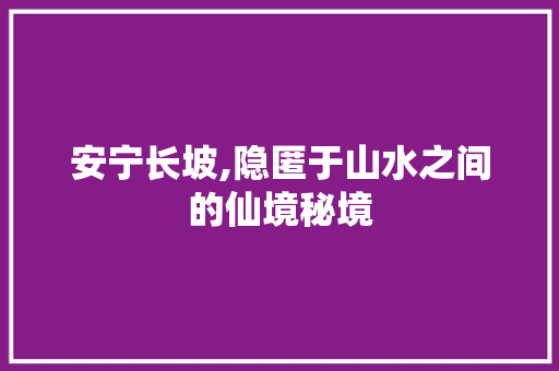 安宁长坡,隐匿于山水之间的仙境秘境