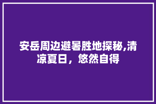 安岳周边避暑胜地探秘,清凉夏日，悠然自得