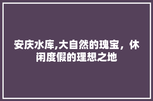 安庆水库,大自然的瑰宝，休闲度假的理想之地