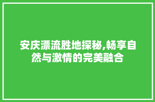 安庆漂流胜地探秘,畅享自然与激情的完美融合