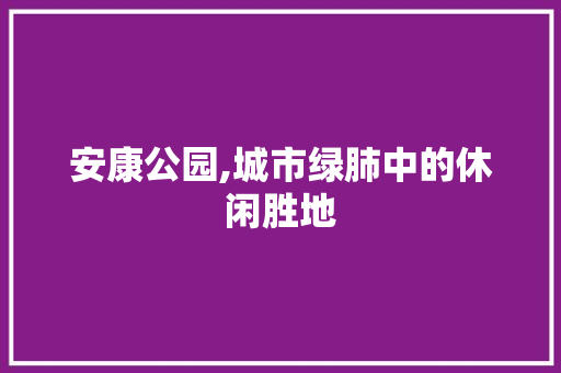 安康公园,城市绿肺中的休闲胜地