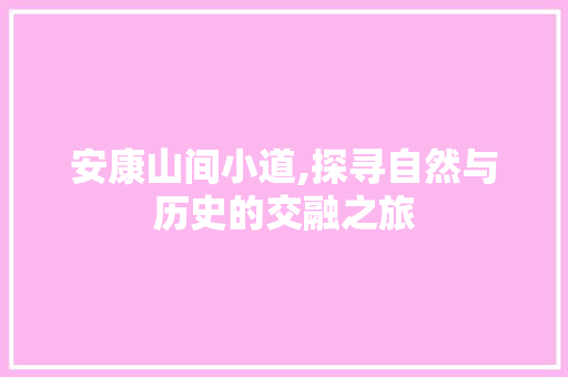 安康山间小道,探寻自然与历史的交融之旅