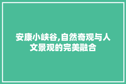 安康小峡谷,自然奇观与人文景观的完美融合