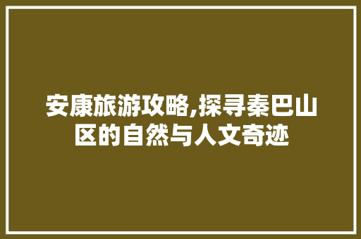 安康旅游攻略,探寻秦巴山区的自然与人文奇迹