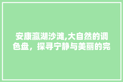 安康瀛湖沙滩,大自然的调色盘，探寻宁静与美丽的完美融合