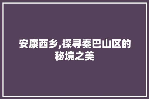 安康西乡,探寻秦巴山区的秘境之美