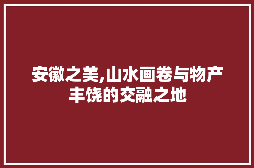 安徽之美,山水画卷与物产丰饶的交融之地