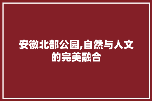 安徽北部公园,自然与人文的完美融合