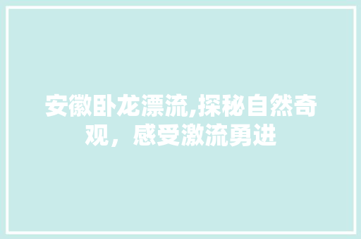 安徽卧龙漂流,探秘自然奇观，感受激流勇进