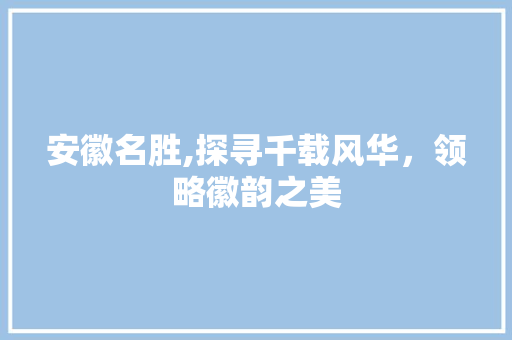 安徽名胜,探寻千载风华，领略徽韵之美