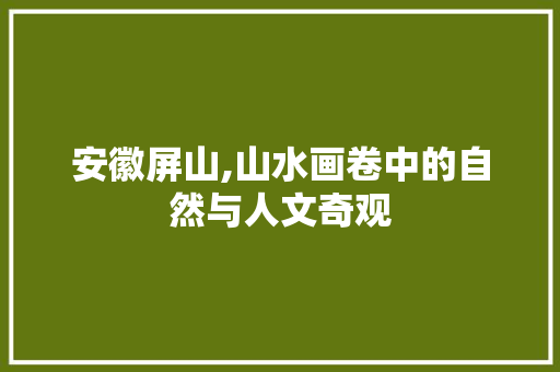 安徽屏山,山水画卷中的自然与人文奇观