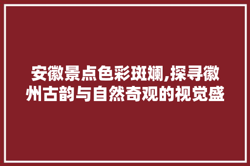 安徽景点色彩斑斓,探寻徽州古韵与自然奇观的视觉盛宴