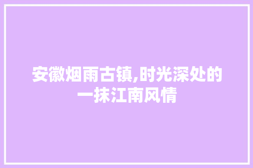 安徽烟雨古镇,时光深处的一抹江南风情