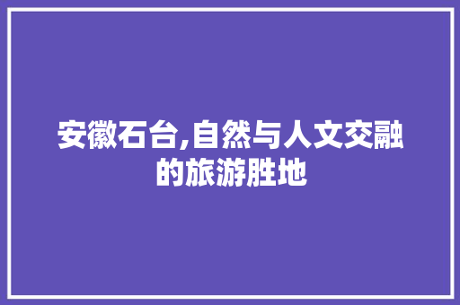 安徽石台,自然与人文交融的旅游胜地