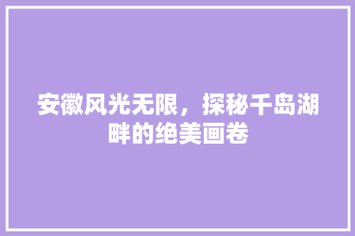 安徽风光无限，探秘千岛湖畔的绝美画卷