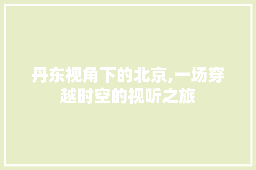 丹东视角下的北京,一场穿越时空的视听之旅