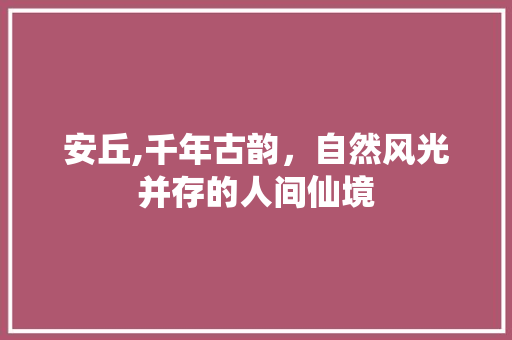 安丘,千年古韵，自然风光并存的人间仙境