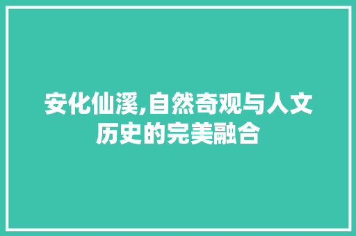 安化仙溪,自然奇观与人文历史的完美融合